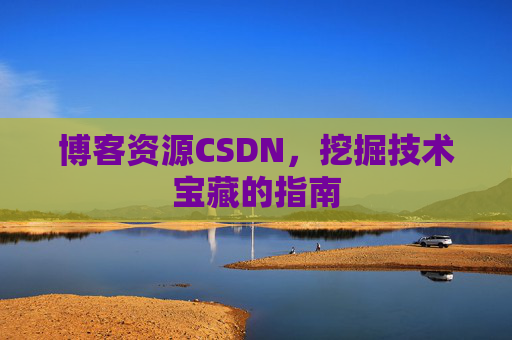 博客资源CSDN,挖掘技术宝藏的指南 博客资源CSDN,挖掘技术宝藏的指南